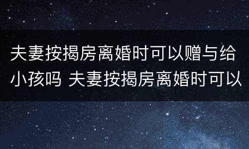 夫妻按揭房离婚时可以赠与给小孩吗 夫妻按揭房离婚时可以赠与给小孩吗要交税吗