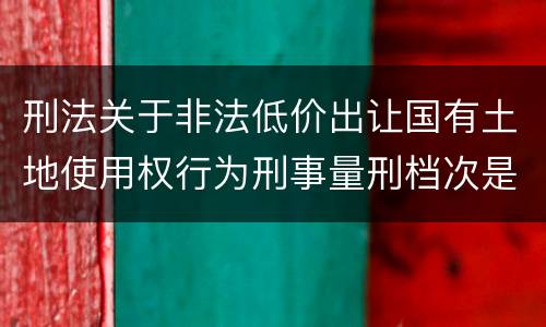 刑法关于非法低价出让国有土地使用权行为刑事量刑档次是怎样