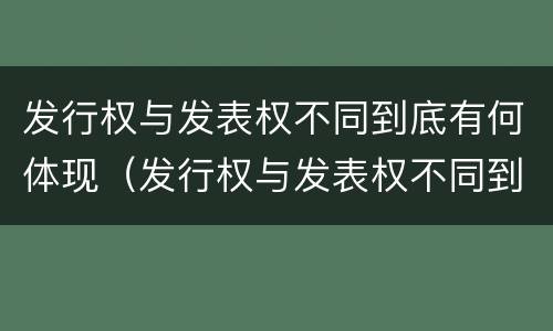 发行权与发表权不同到底有何体现（发行权与发表权不同到底有何体现呢）