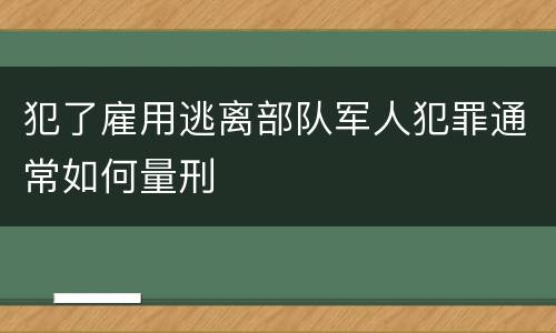 犯了雇用逃离部队军人犯罪通常如何量刑