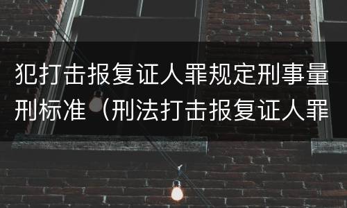 犯打击报复证人罪规定刑事量刑标准（刑法打击报复证人罪）