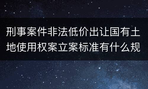 刑事案件非法低价出让国有土地使用权案立案标准有什么规定