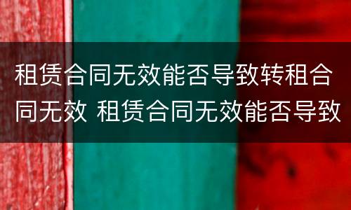 租赁合同无效能否导致转租合同无效 租赁合同无效能否导致转租合同无效