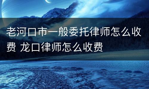 老河口市一般委托律师怎么收费 龙口律师怎么收费