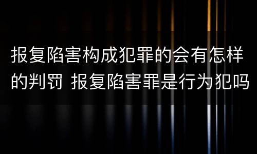 报复陷害构成犯罪的会有怎样的判罚 报复陷害罪是行为犯吗