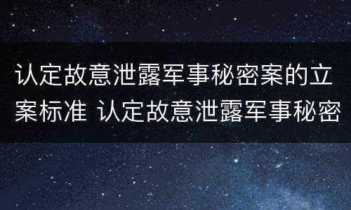 认定故意泄露军事秘密案的立案标准 认定故意泄露军事秘密案的立案标准是什么