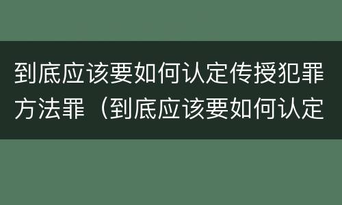 到底应该要如何认定传授犯罪方法罪（到底应该要如何认定传授犯罪方法罪名）