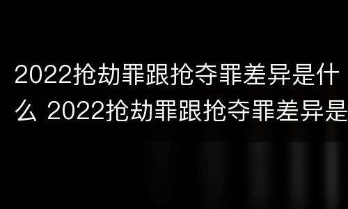 2022抢劫罪跟抢夺罪差异是什么 2022抢劫罪跟抢夺罪差异是什么关系