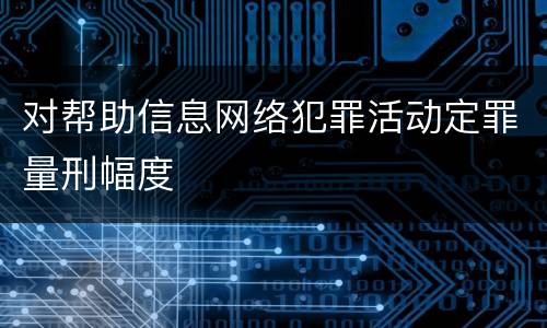 对帮助信息网络犯罪活动定罪量刑幅度