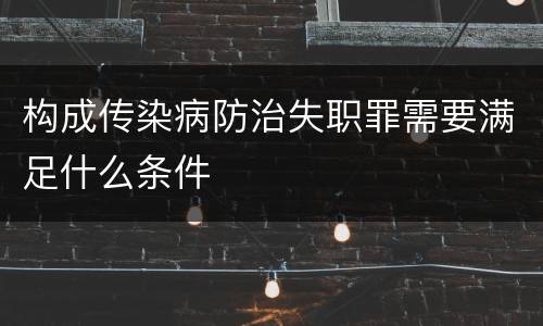 构成传染病防治失职罪需要满足什么条件