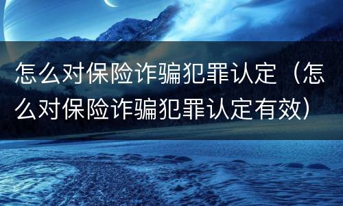 怎么对保险诈骗犯罪认定（怎么对保险诈骗犯罪认定有效）