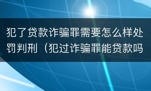 犯了贷款诈骗罪需要怎么样处罚判刑（犯过诈骗罪能贷款吗）