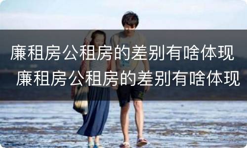 廉租房公租房的差别有啥体现 廉租房公租房的差别有啥体现呢