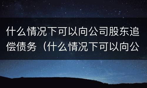 什么情况下可以向公司股东追偿债务（什么情况下可以向公司股东追偿债务呢）