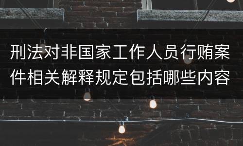 刑法对非国家工作人员行贿案件相关解释规定包括哪些内容