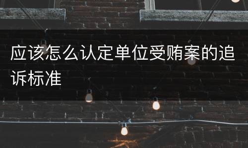 应该怎么认定单位受贿案的追诉标准