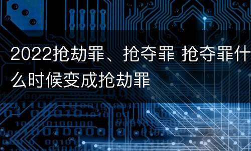 2022抢劫罪、抢夺罪 抢夺罪什么时候变成抢劫罪