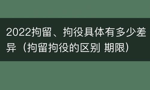 2022拘留、拘役具体有多少差异（拘留拘役的区别 期限）