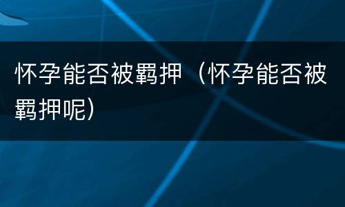 怀孕能否被羁押（怀孕能否被羁押呢）