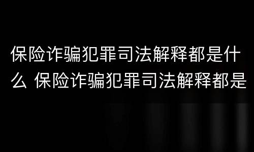 保险诈骗犯罪司法解释都是什么 保险诈骗犯罪司法解释都是什么内容
