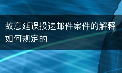 故意延误投递邮件案件的解释如何规定的