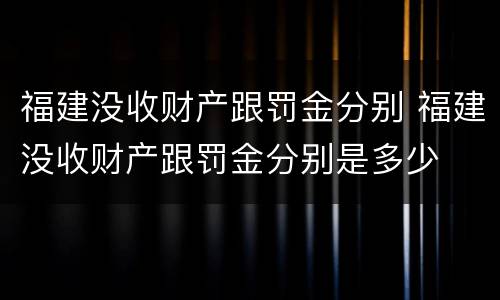 福建没收财产跟罚金分别 福建没收财产跟罚金分别是多少