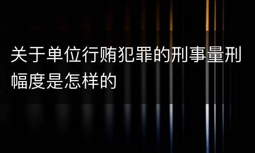 关于单位行贿犯罪的刑事量刑幅度是怎样的