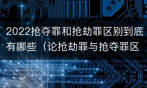 2022抢夺罪和抢劫罪区别到底有哪些（论抢劫罪与抢夺罪区别）