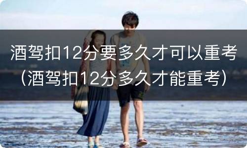 酒驾扣12分要多久才可以重考（酒驾扣12分多久才能重考）