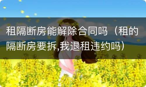 租隔断房能解除合同吗（租的隔断房要拆,我退租违约吗）