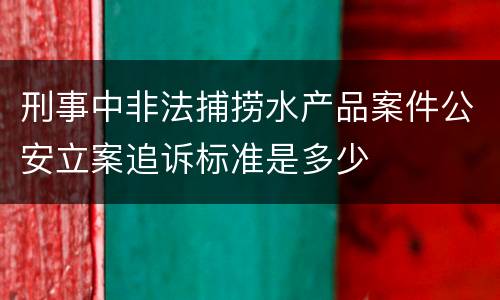 刑事中非法捕捞水产品案件公安立案追诉标准是多少
