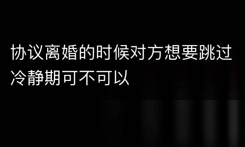协议离婚的时候对方想要跳过冷静期可不可以