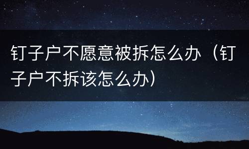 钉子户不愿意被拆怎么办（钉子户不拆该怎么办）