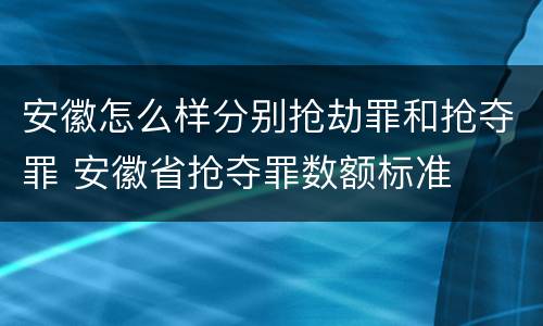 安徽怎么样分别抢劫罪和抢夺罪 安徽省抢夺罪数额标准