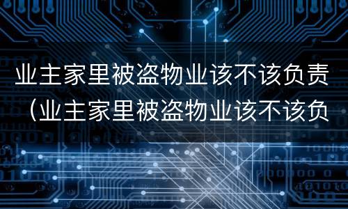 业主家里被盗物业该不该负责（业主家里被盗物业该不该负责呢）
