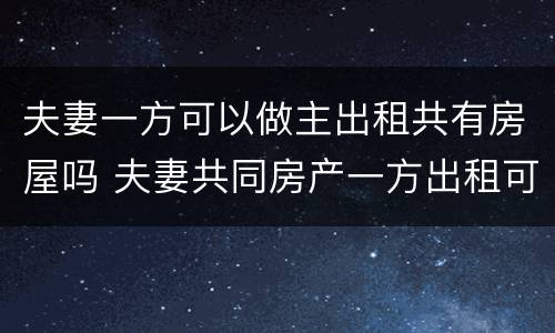 夫妻一方可以做主出租共有房屋吗 夫妻共同房产一方出租可以吗