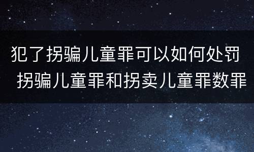 犯了拐骗儿童罪可以如何处罚 拐骗儿童罪和拐卖儿童罪数罪并罚