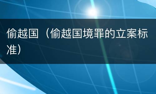 偷越国（偷越国境罪的立案标准）