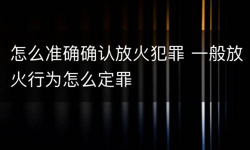 怎么准确确认放火犯罪 一般放火行为怎么定罪