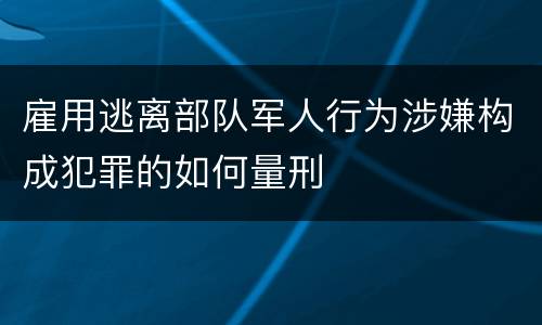 雇用逃离部队军人行为涉嫌构成犯罪的如何量刑