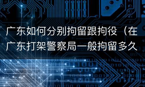广东如何分别拘留跟拘役（在广东打架警察局一般拘留多久?）