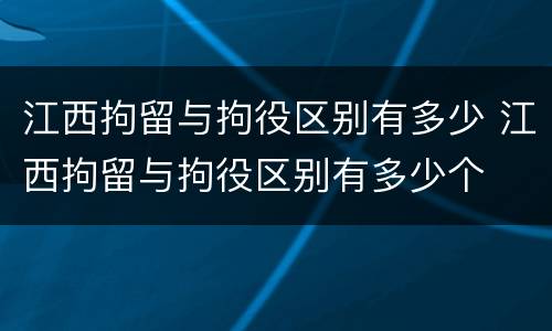 江西拘留与拘役区别有多少 江西拘留与拘役区别有多少个