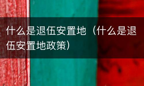 什么是退伍安置地（什么是退伍安置地政策）