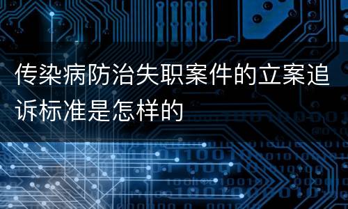 传染病防治失职案件的立案追诉标准是怎样的