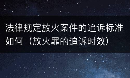 法律规定放火案件的追诉标准如何（放火罪的追诉时效）
