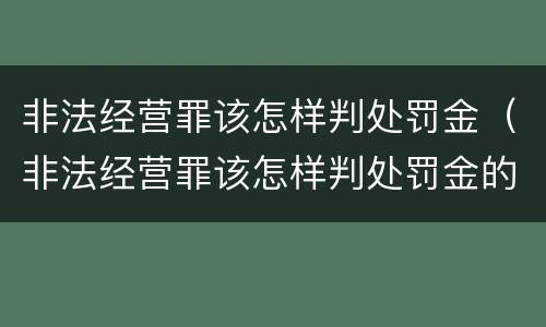 非法经营罪该怎样判处罚金（非法经营罪该怎样判处罚金的）