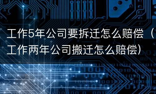 工作5年公司要拆迁怎么赔偿（工作两年公司搬迁怎么赔偿）