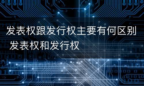 发表权跟发行权主要有何区别 发表权和发行权