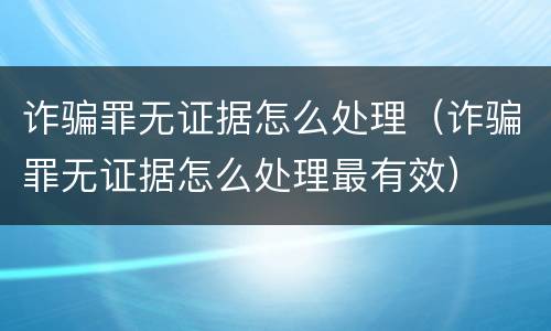 诈骗罪无证据怎么处理（诈骗罪无证据怎么处理最有效）