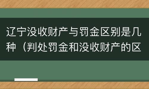 辽宁没收财产与罚金区别是几种（判处罚金和没收财产的区别）